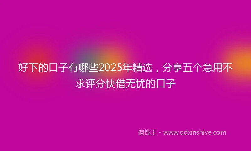 好下的口子有哪些2025年精选，分享五个急用不求评分快借无忧的口子
