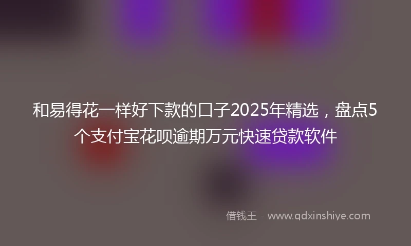 和易得花一样好下款的口子2025年精选，盘点5个支付宝花呗逾期万元快速贷款软件