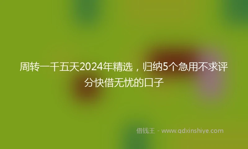 周转一千五天2024年精选，归纳5个急用不求评分快借无忧的口子