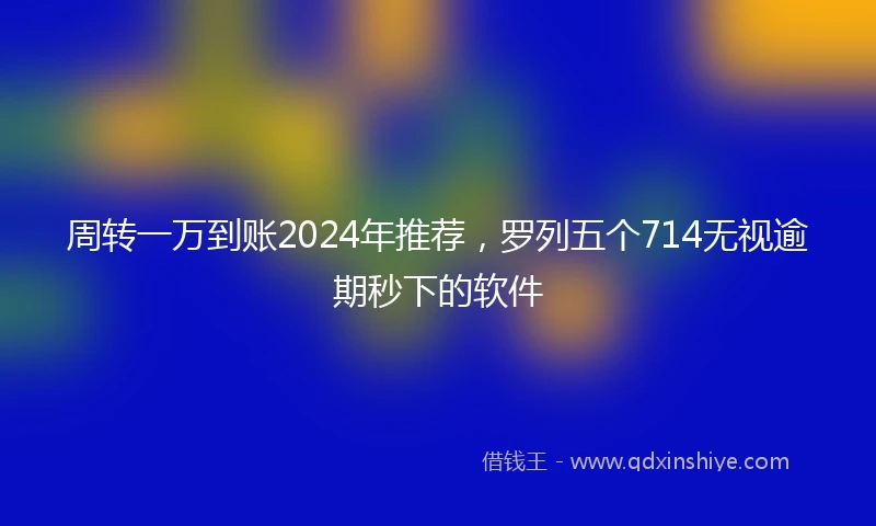 周转一万到账2024年推荐，罗列五个714无视逾期秒下的软件