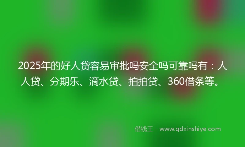 2025年的好人贷容易审批吗安全吗可靠吗有：人人贷、分期乐、滴水贷、拍拍贷、360借条等。