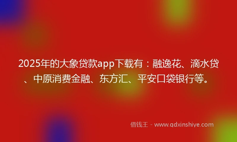 2025年的大象贷款app下载有：融逸花、滴水贷、中原消费金融、东方汇、平安口袋银行等。