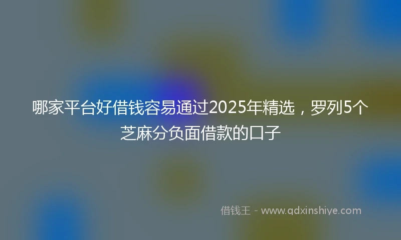 哪家平台好借钱容易通过2025年精选，罗列5个芝麻分负面借款的口子