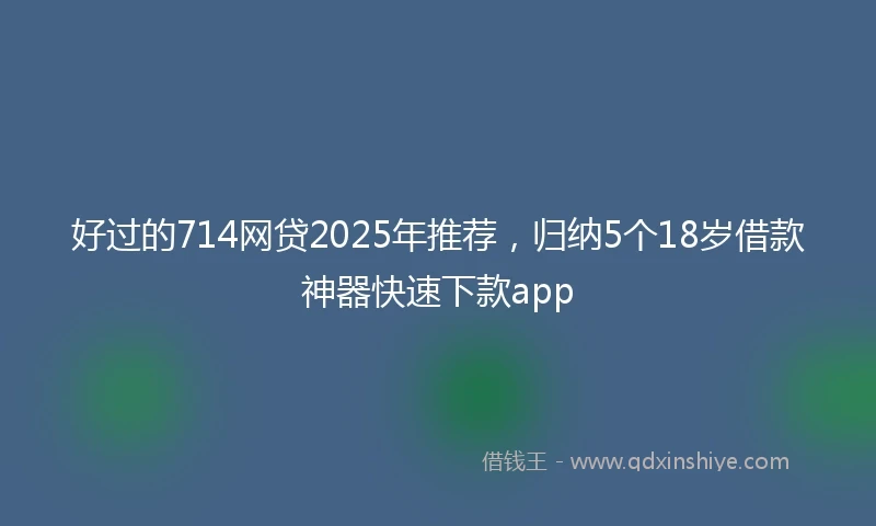 好过的714网贷2025年推荐，归纳5个18岁借款神器快速下款app