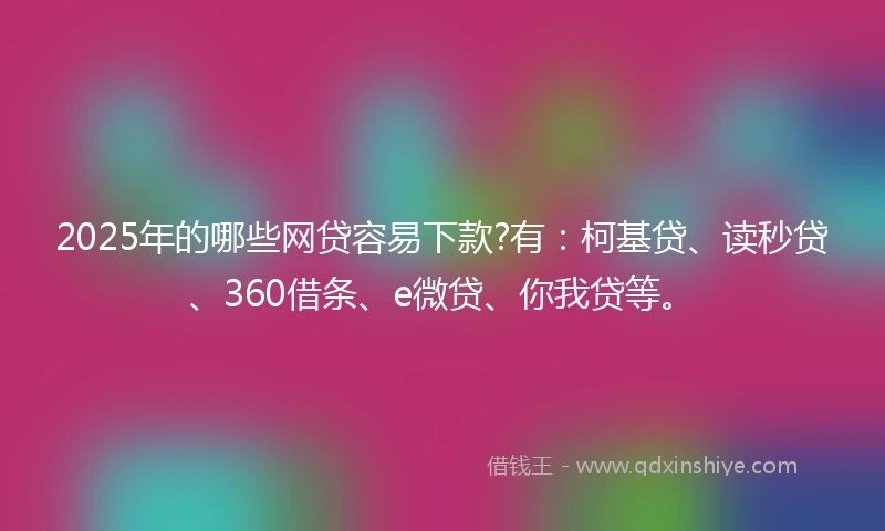 2025年的哪些网贷容易下款?有：柯基贷、读秒贷、360借条、e微贷、你我贷等。
