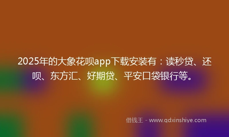 2025年的大象花呗app下载安装有：读秒贷、还呗、东方汇、好期贷、平安口袋银行等。