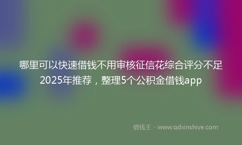哪里可以快速借钱不用审核征信花综合评分不足2025年推荐，整理5个公积金借钱app