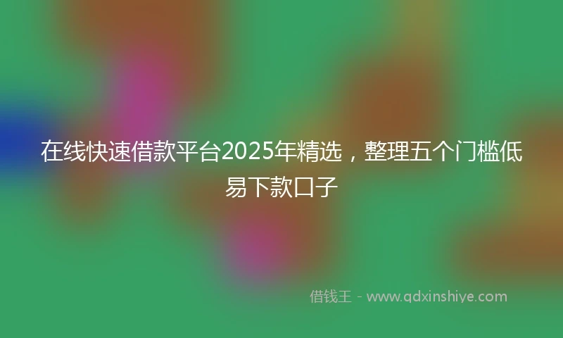 在线快速借款平台2025年精选，整理五个门槛低易下款口子
