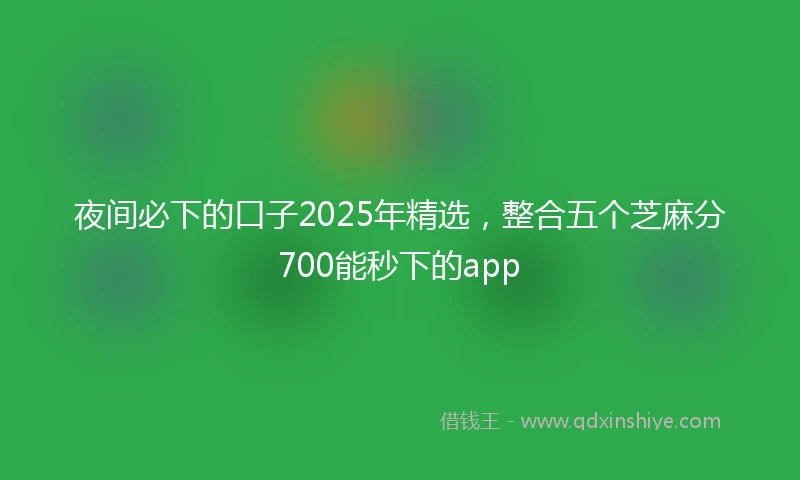 夜间必下的口子2025年精选，整合五个芝麻分700能秒下的app