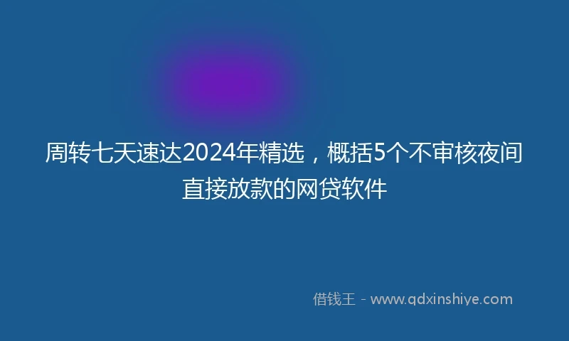 周转七天速达2024年精选，概括5个不审核夜间直接放款的网贷软件