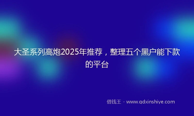 大圣系列高炮2025年推荐，整理五个黑户能下款的平台