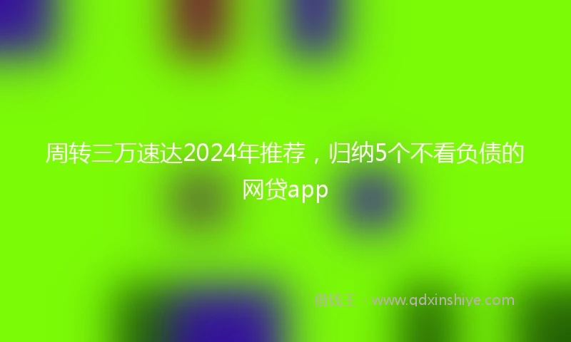 周转三万速达2024年推荐，归纳5个不看负债的网贷app