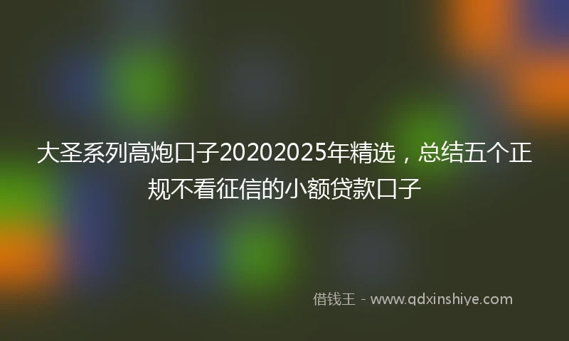 大圣系列高炮口子20202025年精选，总结五个正规不看征信的小额贷款口子