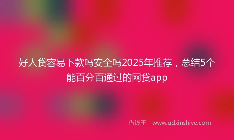 好人贷容易下款吗安全吗2025年推荐，总结5个能百分百通过的网贷app