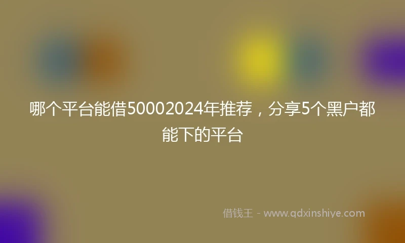 哪个平台能借50002024年推荐，分享5个黑户都能下的平台