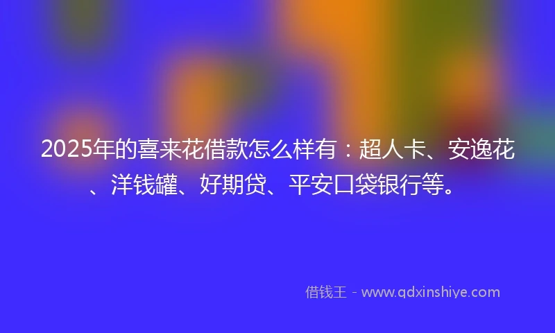 2025年的喜来花借款怎么样有:超人卡、安逸花、洋钱罐、好期贷、平安口袋银行等。