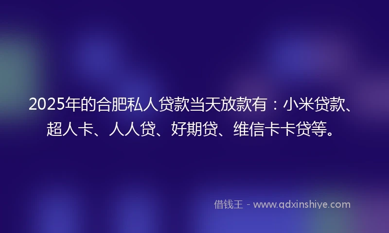 2025年的合肥私人贷款当天放款有：小米贷款、超人卡、人人贷、好期贷、维信卡卡贷等。