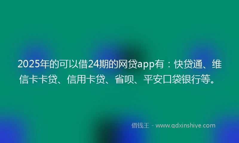 2025年的可以借24期的网贷app有：快贷通、维信卡卡贷、信用卡贷、省呗、平安口袋银行等。