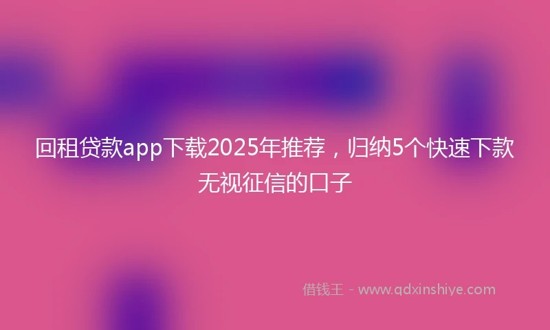 回租贷款app下载2025年推荐，归纳5个快速下款无视征信的口子