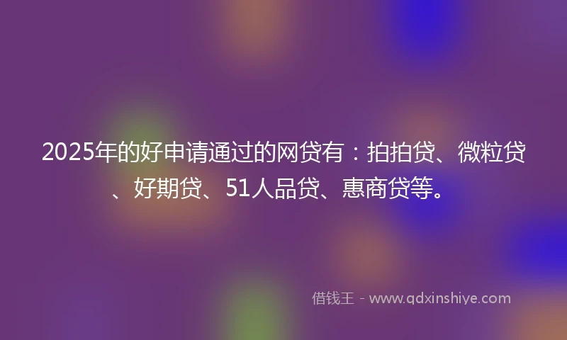 2025年的好申请通过的网贷有：拍拍贷、微粒贷、好期贷、51人品贷、惠商贷等。