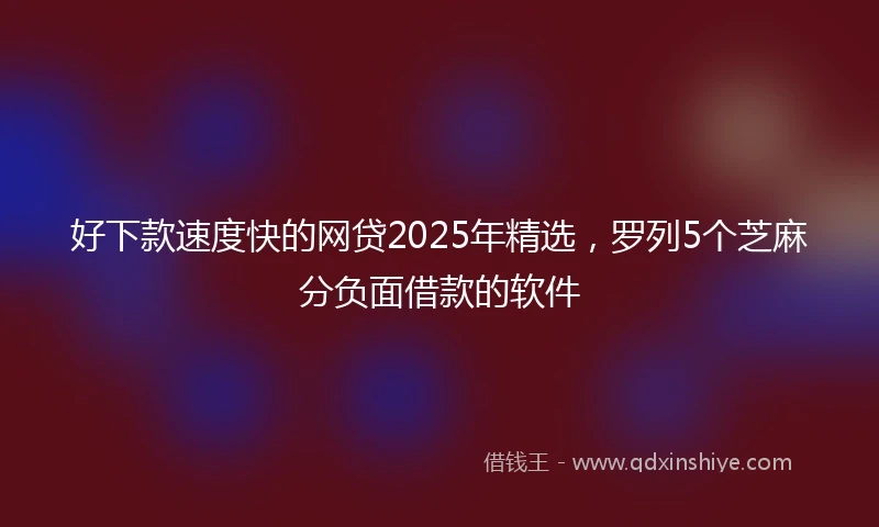 好下款速度快的网贷2025年精选，罗列5个芝麻分负面借款的软件
