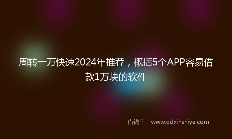 周转一万快速2024年推荐，概括5个APP容易借款1万块的软件