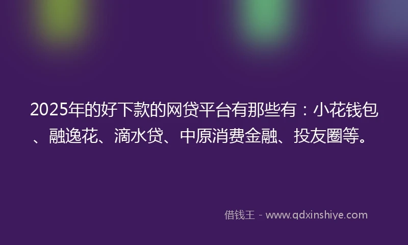 2025年的好下款的网贷平台有那些有：小花钱包、融逸花、滴水贷、中原消费金融、投友圈等。
