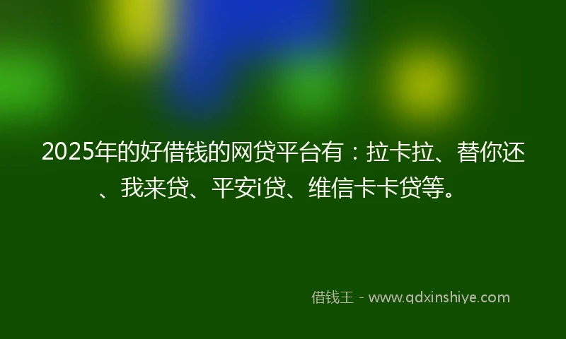 2025年的好借钱的网贷平台有：拉卡拉、替你还、我来贷、平安i贷、维信卡卡贷等。