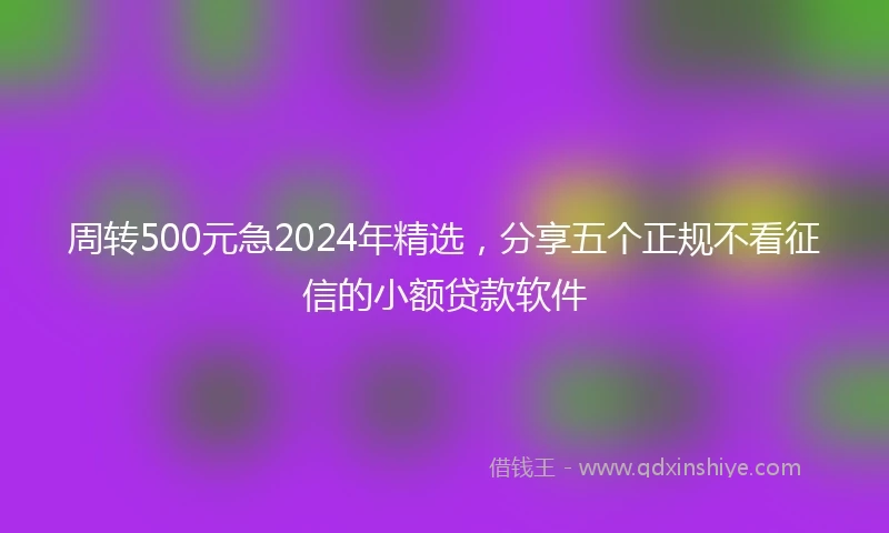 周转500元急2024年精选，分享五个正规不看征信的小额贷款软件
