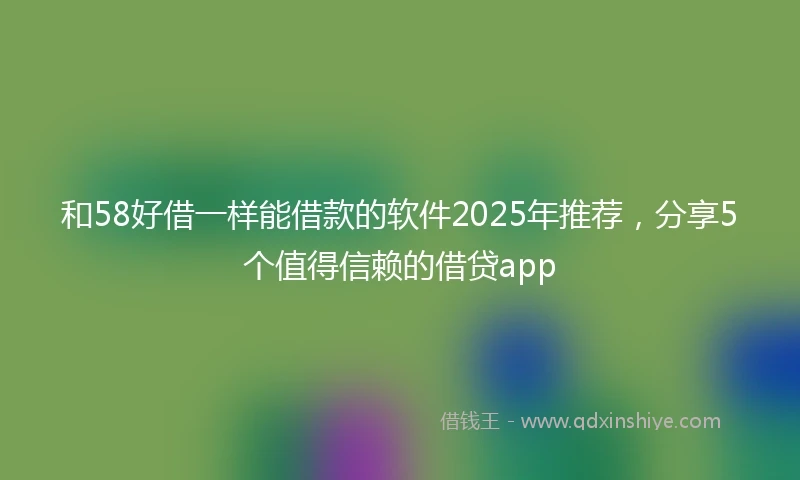 和58好借一样能借款的软件2025年推荐，分享5个值得信赖的借贷app