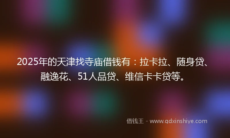 2025年的天津找寺庙借钱有：拉卡拉、随身贷、融逸花、51人品贷、维信卡卡贷等。