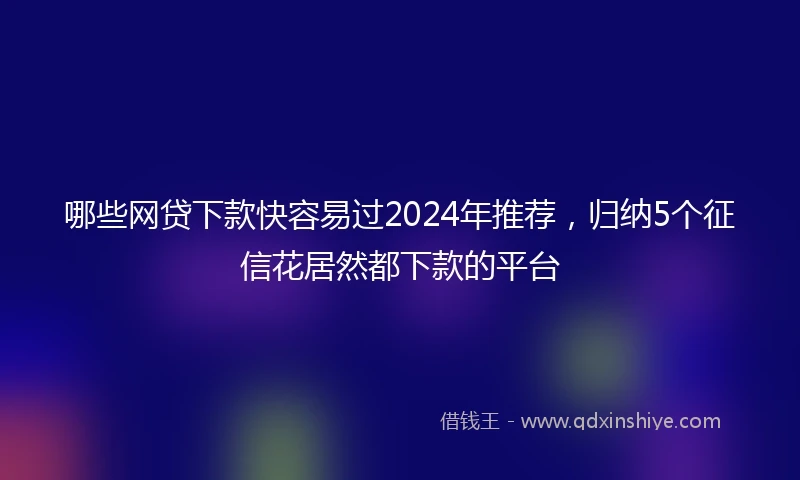 哪些网贷下款快容易过2024年推荐，归纳5个征信花居然都下款的平台
