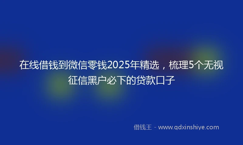在线借钱到微信零钱2025年精选，梳理5个无视征信黑户必下的贷款口子