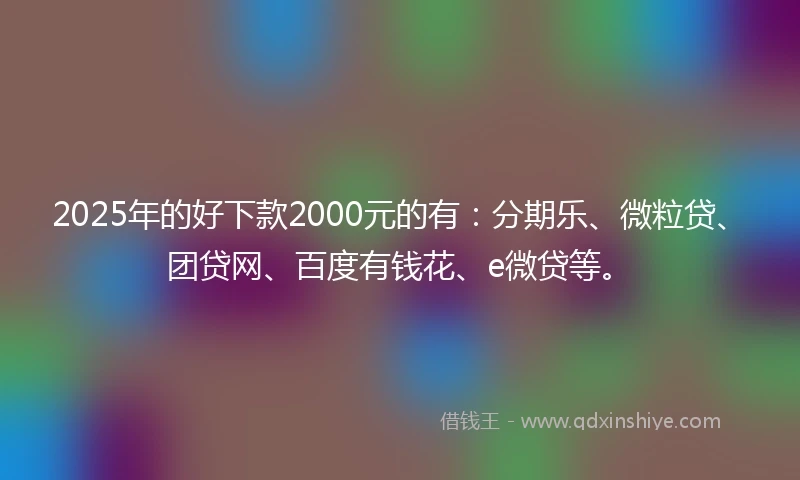 2025年的好下款2000元的有：分期乐、微粒贷、团贷网、百度有钱花、e微贷等。