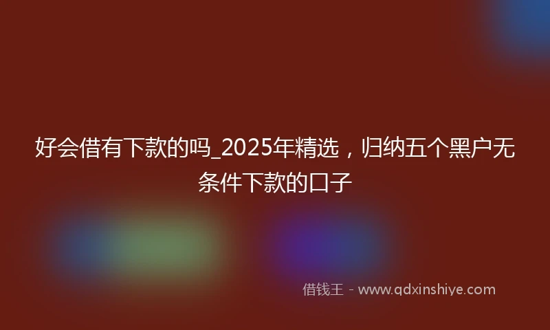 好会借有下款的吗_2025年精选，归纳五个黑户无条件下款的口子