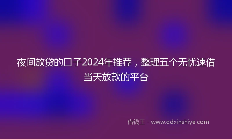 夜间放贷的口子2024年推荐，整理五个无忧速借当天放款的平台