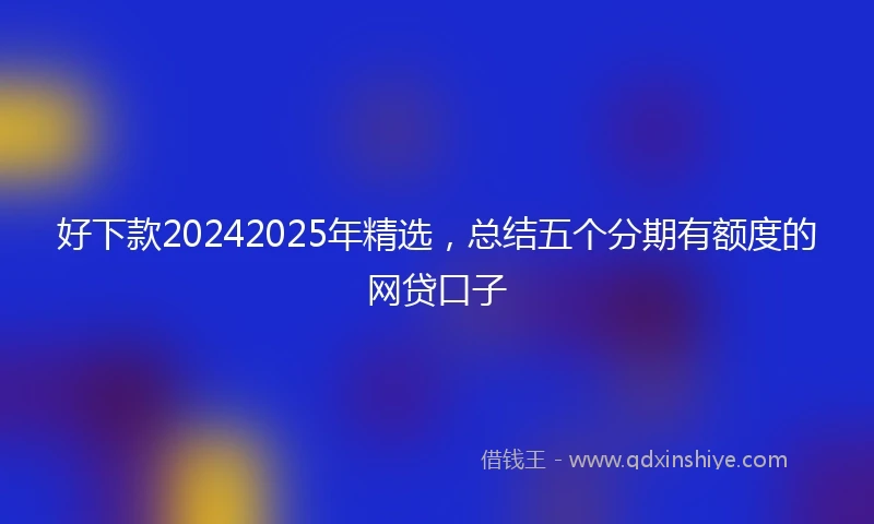 好下款20242025年精选，总结五个分期有额度的网贷口子