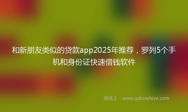 和新朋友类似的贷款app2025年推荐，罗列5个手机和身份证快速借钱软件