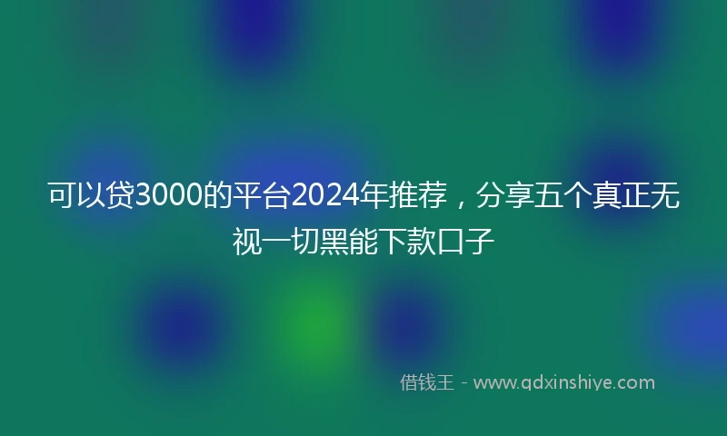 可以贷3000的平台2024年推荐，分享五个真正无视一切黑能下款口子