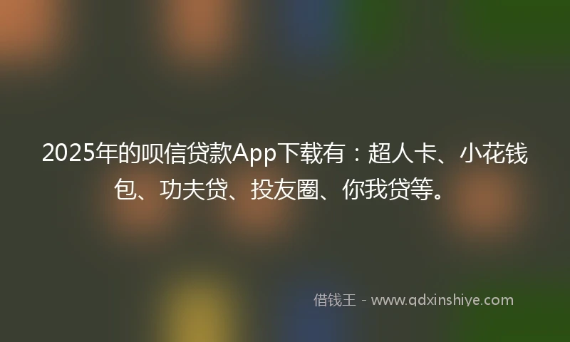 2025年的呗信贷款App下载有：超人卡、小花钱包、功夫贷、投友圈、你我贷等。