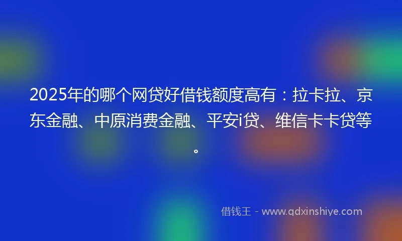 2025年的哪个网贷好借钱额度高有：拉卡拉、京东金融、中原消费金融、平安i贷、维信卡卡贷等。