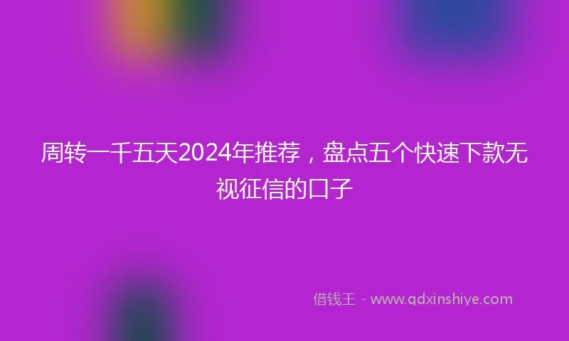 周转一千五天2024年推荐，盘点五个快速下款无视征信的口子