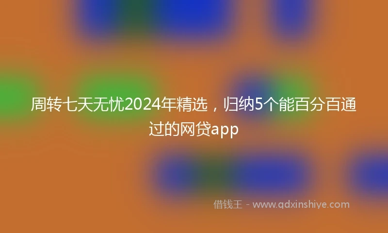 周转七天无忧2024年精选，归纳5个能百分百通过的网贷app