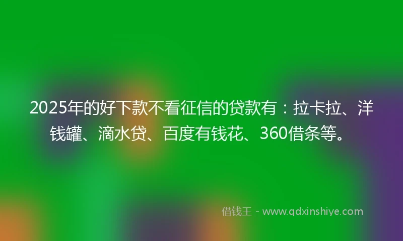 2025年的好下款不看征信的贷款有：拉卡拉、洋钱罐、滴水贷、百度有钱花、360借条等。
