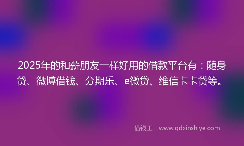 2025年的和薪朋友一样好用的借款平台有：随身贷、微博借钱、分期乐、e微贷、维信卡卡贷等。
