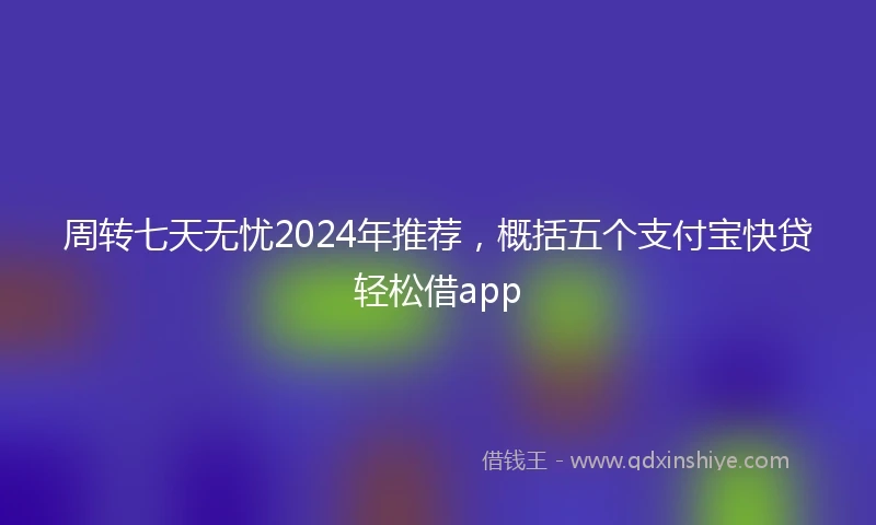 周转七天无忧2024年推荐，概括五个支付宝快贷轻松借app