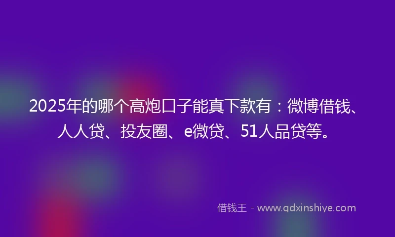 2025年的哪个高炮口子能真下款有：微博借钱、人人贷、投友圈、e微贷、51人品贷等。