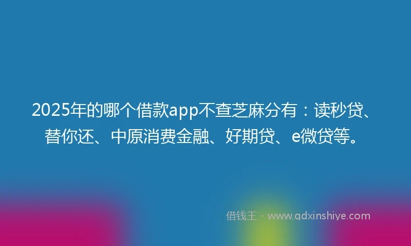 2025年的哪个借款app不查芝麻分有：读秒贷、替你还、中原消费金融、好期贷、e微贷等。