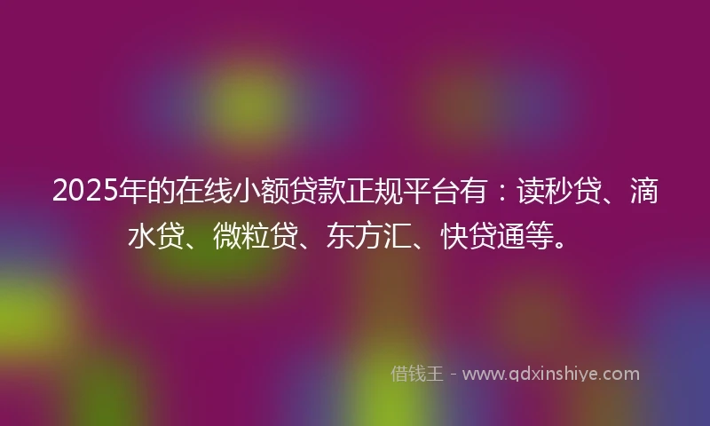 2025年的在线小额贷款正规平台有：读秒贷、滴水贷、微粒贷、东方汇、快贷通等。