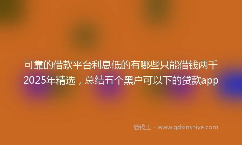 可靠的借款平台利息低的有哪些只能借钱两千2025年精选，总结五个黑户可以下的贷款app